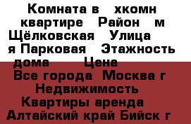 Комната в 2-хкомн.квартире › Район ­ м.Щёлковская › Улица ­ 13-я Парковая › Этажность дома ­ 5 › Цена ­ 15 000 - Все города, Москва г. Недвижимость » Квартиры аренда   . Алтайский край,Бийск г.